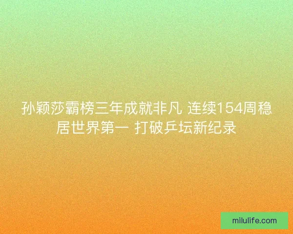 孙颖莎霸榜三年成就非凡 连续154周稳居世界第一 打破乒坛新纪录